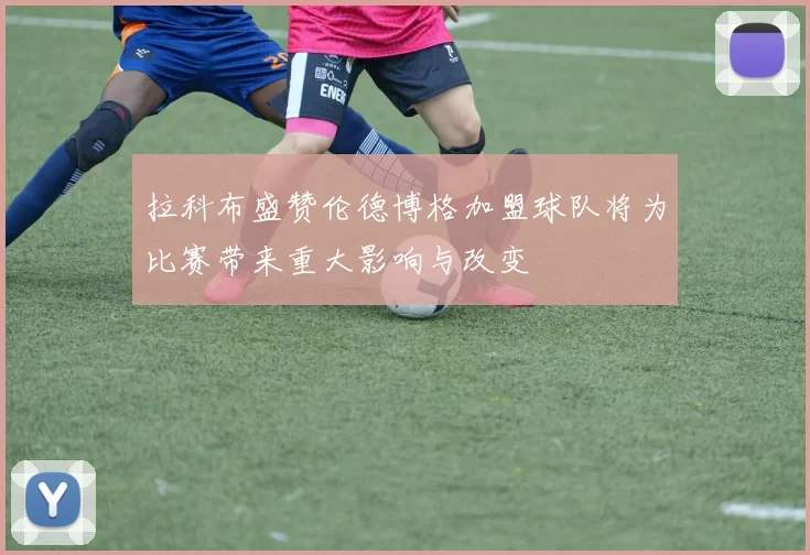 拉科布盛赞伦德博格加盟球队将为比赛带来重大影响与改变