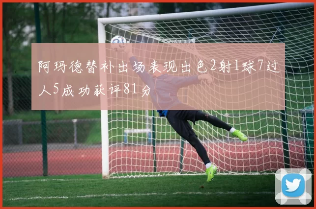 阿玛德替补出场表现出色2射1球7过人5成功获评81分